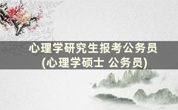 心理学研究生报考公务员(心理学硕士 公务员)